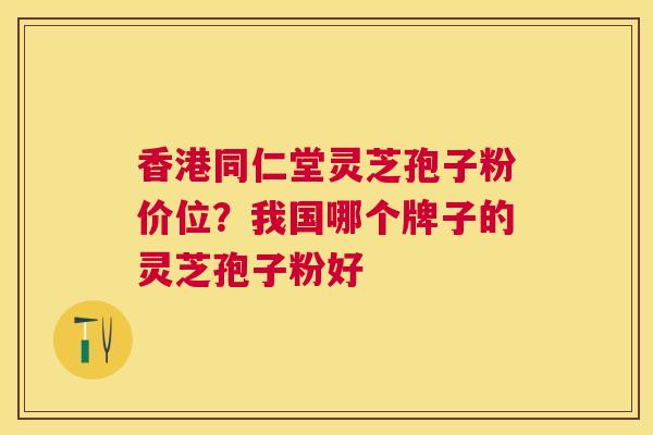 香港同仁堂灵芝孢子粉价位?我国哪个牌子的灵芝孢子粉好 香港同仁堂灵芝孢子粉价位?我国哪个牌子的灵芝孢子粉好