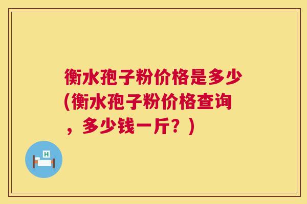 衡水孢子粉价格是多少(衡水孢子粉价格查询,多少钱一斤?) 衡水孢子粉价格是多少(衡水孢子粉价格查询,多少钱一斤?)