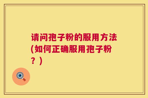 请问孢子粉的服用方法(如何正确服用孢子粉?) 请问孢子粉的服用方法(如何正确服用孢子粉?)