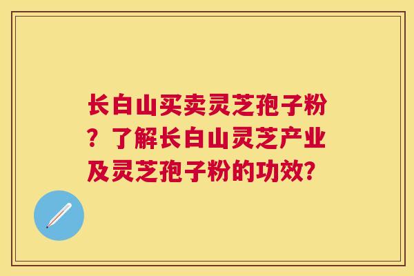 长白山买卖灵芝孢子粉?了解长白山灵芝产业及灵芝孢子粉的功效? 长白山买卖灵芝孢子粉?了解长白山灵芝产业及灵芝孢子粉的功效?
