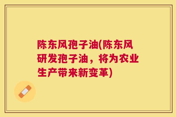陈东风孢子油(陈东风研发孢子油，将为农业生产带来新变革)