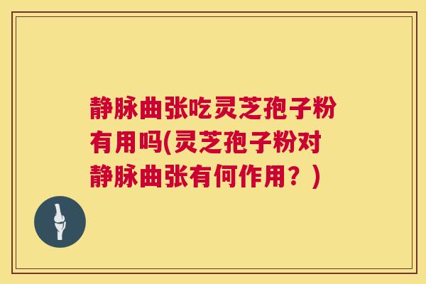静脉曲张吃灵芝孢子粉有用吗(灵芝孢子粉对静脉曲张有何作用？)