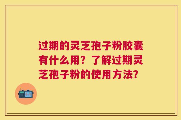 过期的灵芝孢子粉胶囊有什么用?了解过期灵芝孢子粉的使用方法? 过期的灵芝孢子粉胶囊有什么用?了解过期灵芝孢子粉的使用方法?