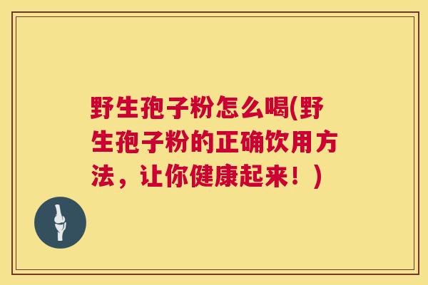 野生孢子粉怎么喝(野生孢子粉的正确饮用方法,让你健康起来!) 野生孢子粉怎么喝(野生孢子粉的正确饮用方法,让你健康起来!)