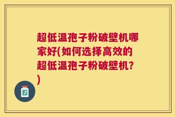 超低温孢子粉破壁机哪家好(如何选择高效的超低温孢子粉破壁机?) 超低温孢子粉破壁机哪家好(如何选择高效的超低温孢子粉破壁机?)