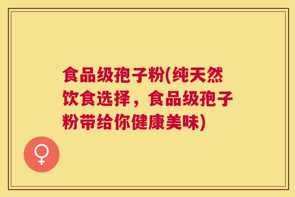 食品级孢子粉(纯天然饮食选择,食品级孢子粉带给你健康美味) 食品级孢子粉(纯天然饮食选择,食品级孢子粉带给你健康美味)