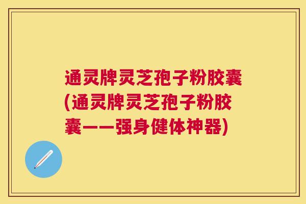 通灵牌灵芝孢子粉胶囊(通灵牌灵芝孢子粉胶囊——强身健体神器)