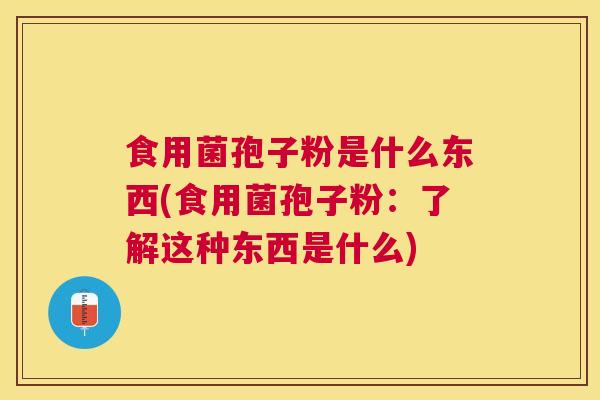 食用菌孢子粉是什么东西(食用菌孢子粉：了解这种东西是什么)