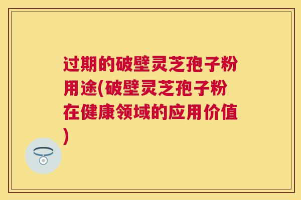 过期的破壁灵芝孢子粉用途(破壁灵芝孢子粉在健康领域的应用价值)