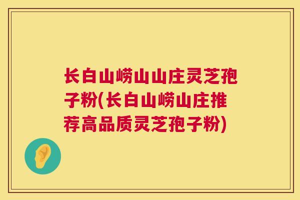 长白山崂山山庄灵芝孢子粉(长白山崂山庄推荐高品质灵芝孢子粉)