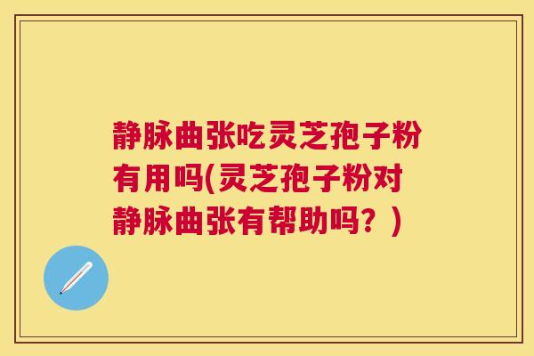 静脉曲张吃灵芝孢子粉有用吗(灵芝孢子粉对静脉曲张有帮助吗?) 静脉曲张吃灵芝孢子粉有用吗(灵芝孢子粉对静脉曲张有帮助吗?)