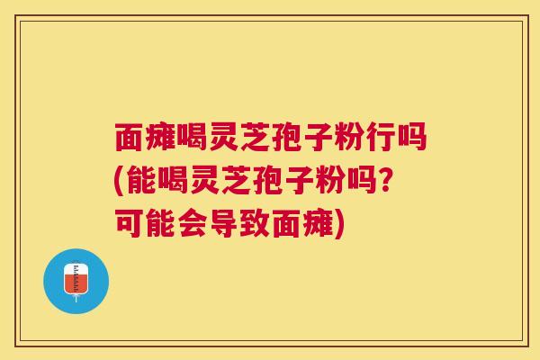 面瘫喝灵芝孢子粉行吗(能喝灵芝孢子粉吗？可能会导致面瘫)