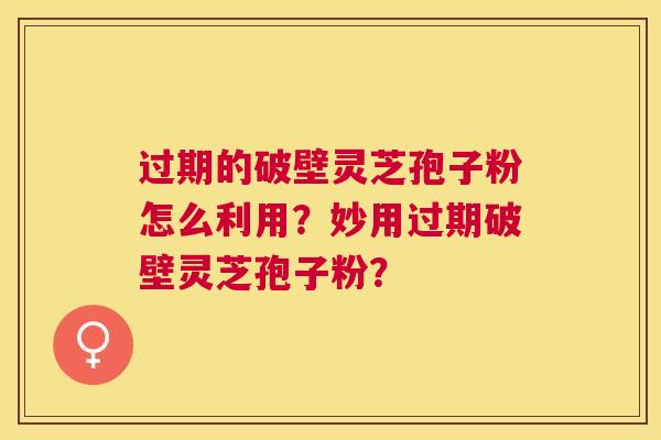 过期的破壁灵芝孢子粉怎么利用？妙用过期破壁灵芝孢子粉？