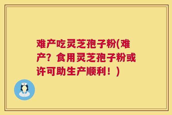 难产吃灵芝孢子粉(难产？食用灵芝孢子粉或许可助生产顺利！)