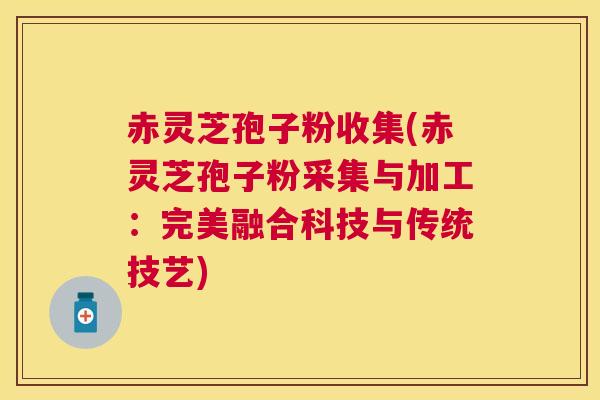 赤灵芝孢子粉收集(赤灵芝孢子粉采集与加工:完美融合科技与传统技艺) 赤灵芝孢子粉收集(赤灵芝孢子粉采集与加工:完美融合科技与传统技艺)