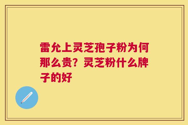 雷允上灵芝孢子粉为何那么贵?灵芝粉什么牌子的好 雷允上灵芝孢子粉为何那么贵?灵芝粉什么牌子的好