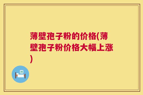 薄壁孢子粉的价格(薄壁孢子粉价格大幅上涨)