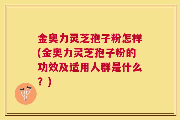 金奥力灵芝孢子粉怎样(金奥力灵芝孢子粉的功效及适用人群是什么?) 金奥力灵芝孢子粉怎样(金奥力灵芝孢子粉的功效及适用人群是什么?)