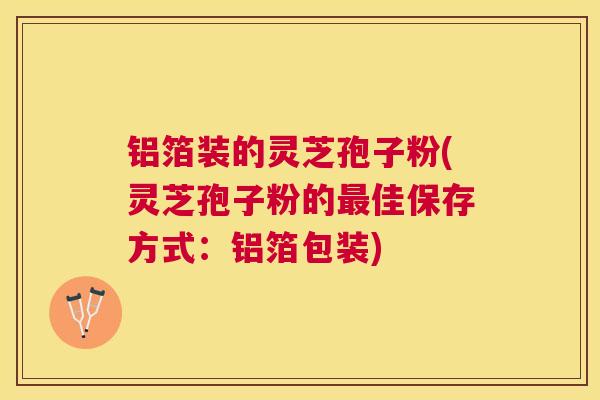 铝箔装的灵芝孢子粉(灵芝孢子粉的佳保存方式:铝箔包装) 铝箔装的灵芝孢子粉(灵芝孢子粉的佳保存方式:铝箔包装)