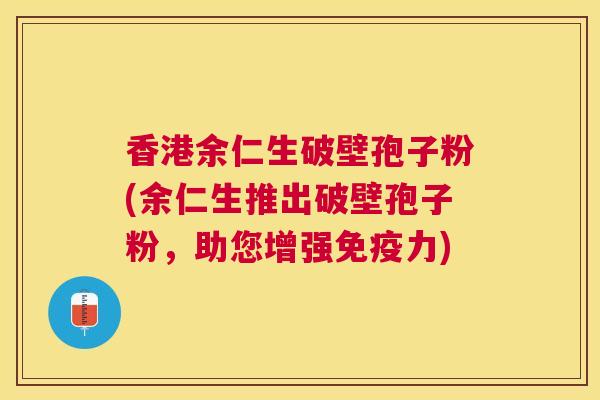 香港余仁生破壁孢子粉(余仁生推出破壁孢子粉，助您增强免疫力)