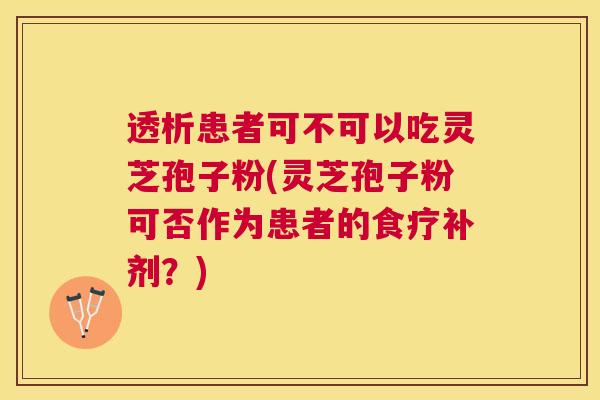 透析患者可不可以吃灵芝孢子粉(灵芝孢子粉可否作为患者的食疗补剂?) 透析患者可不可以吃灵芝孢子粉(灵芝孢子粉可否作为患者的食疗补剂?)