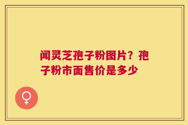 闻灵芝孢子粉图片？孢子粉市面售价是多少