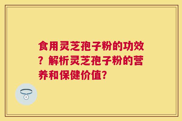 食用灵芝孢子粉的功效？解析灵芝孢子粉的营养和保健价值？