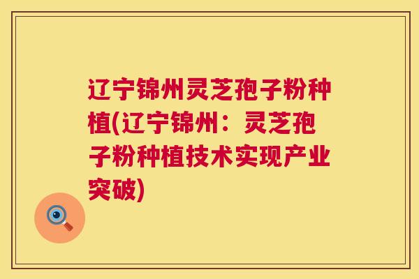 辽宁锦州灵芝孢子粉种植(辽宁锦州:灵芝孢子粉种植技术实现产业突破) 辽宁锦州灵芝孢子粉种植(辽宁锦州:灵芝孢子粉种植技术实现产业突破)