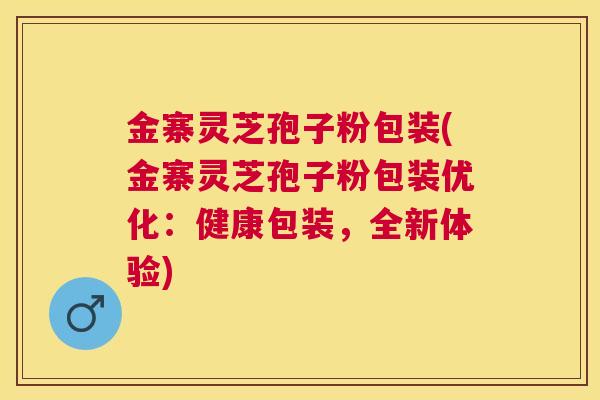 金寨灵芝孢子粉包装(金寨灵芝孢子粉包装优化:健康包装,全新体验) 金寨灵芝孢子粉包装(金寨灵芝孢子粉包装优化:健康包装,全新体验)