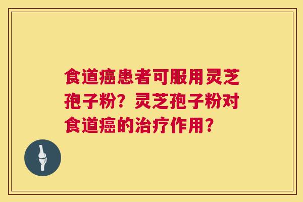 食道患者可服用灵芝孢子粉？灵芝孢子粉对食道的作用？
