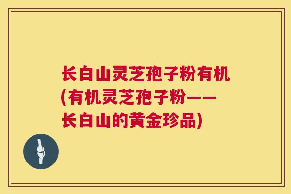 长白山灵芝孢子粉有机(有机灵芝孢子粉——长白山的黄金珍品)