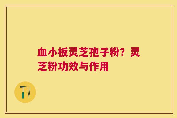 灵芝孢子粉?灵芝粉功效与作用 灵芝孢子粉?灵芝粉功效与作用