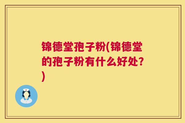锦德堂孢子粉(锦德堂的孢子粉有什么好处?) 锦德堂孢子粉(锦德堂的孢子粉有什么好处?)