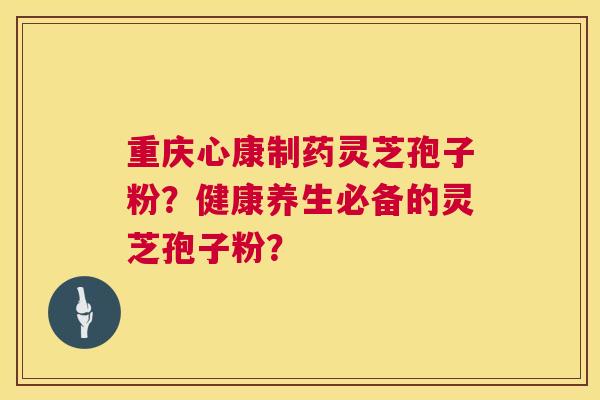 重庆心康制药灵芝孢子粉?健康养生必备的灵芝孢子粉? 重庆心康制药灵芝孢子粉?健康养生必备的灵芝孢子粉?