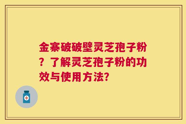 金寨破破壁灵芝孢子粉？了解灵芝孢子粉的功效与使用方法？