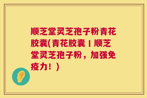 顺芝堂灵芝孢子粉青花胶囊(青花胶囊丨顺芝堂灵芝孢子粉,加强免疫力!) 顺芝堂灵芝孢子粉青花胶囊(青花胶囊丨顺芝堂灵芝孢子粉,加强免疫力!)