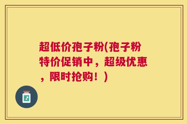 超低价孢子粉(孢子粉特价促销中,超级优惠,限时抢购!) 超低价孢子粉(孢子粉特价促销中,超级优惠,限时抢购!)