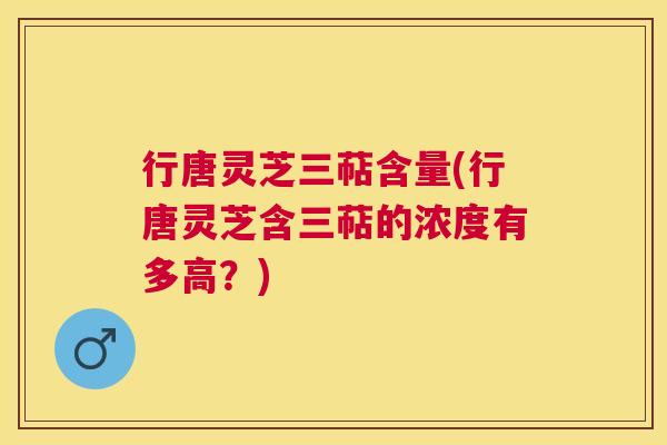 行唐灵芝三萜含量(行唐灵芝含三萜的浓度有多高?) 行唐灵芝三萜含量(行唐灵芝含三萜的浓度有多高?)