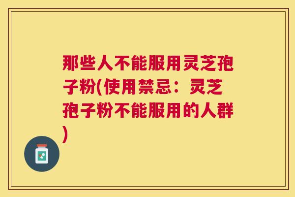那些人不能服用灵芝孢子粉(使用禁忌:灵芝孢子粉不能服用的人群) 那些人不能服用灵芝孢子粉(使用禁忌:灵芝孢子粉不能服用的人群)
