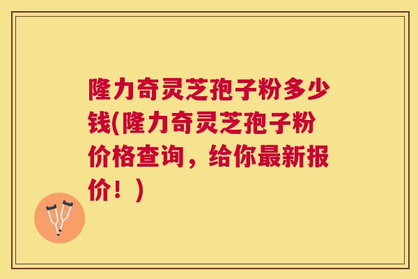 隆力奇灵芝孢子粉多少钱(隆力奇灵芝孢子粉价格查询,给你新报价!) 隆力奇灵芝孢子粉多少钱(隆力奇灵芝孢子粉价格查询,给你新报价!)