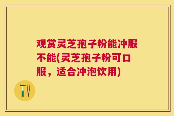 观赏灵芝孢子粉能冲服不能(灵芝孢子粉可口服，适合冲泡饮用)