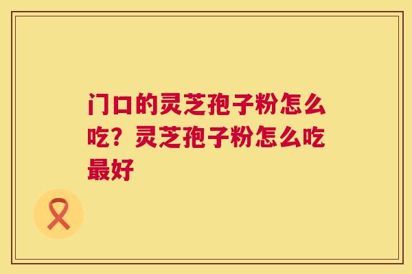 门口的灵芝孢子粉怎么吃？灵芝孢子粉怎么吃好