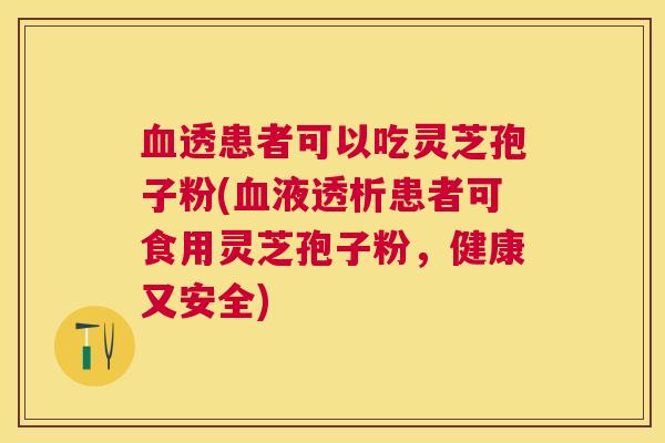 透患者可以吃灵芝孢子粉(液透析患者可食用灵芝孢子粉,健康又安全) 透患者可以吃灵芝孢子粉(液透析患者可食用灵芝孢子粉,健康又安全)