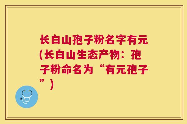 长白山孢子粉名字有元(长白山生态产物：孢子粉命名为“有元孢子”)