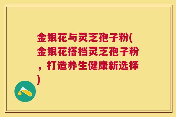金银花与灵芝孢子粉(金银花搭档灵芝孢子粉，打造养生健康新选择)