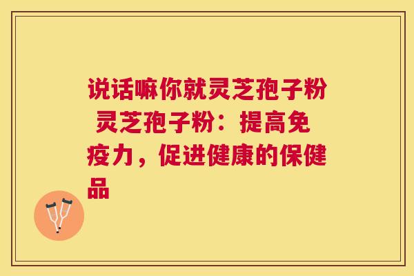 说话嘛你就灵芝孢子粉 灵芝孢子粉：提高免疫力，促进健康的保健品