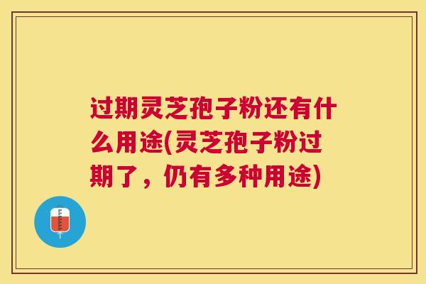 过期灵芝孢子粉还有什么用途(灵芝孢子粉过期了,仍有多种用途) 过期灵芝孢子粉还有什么用途(灵芝孢子粉过期了,仍有多种用途)