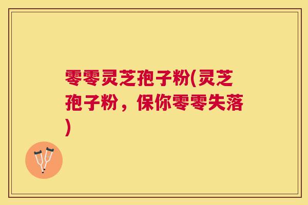 零零灵芝孢子粉(灵芝孢子粉,保你零零失落) 零零灵芝孢子粉(灵芝孢子粉,保你零零失落)