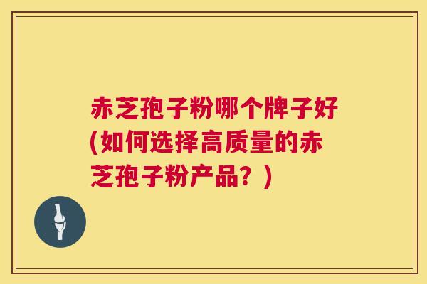 赤芝孢子粉哪个牌子好(如何选择高质量的赤芝孢子粉产品?) 赤芝孢子粉哪个牌子好(如何选择高质量的赤芝孢子粉产品?)