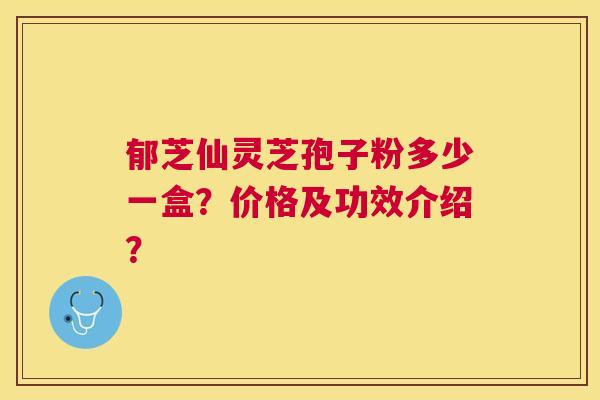 郁芝仙灵芝孢子粉多少一盒？价格及功效介绍？